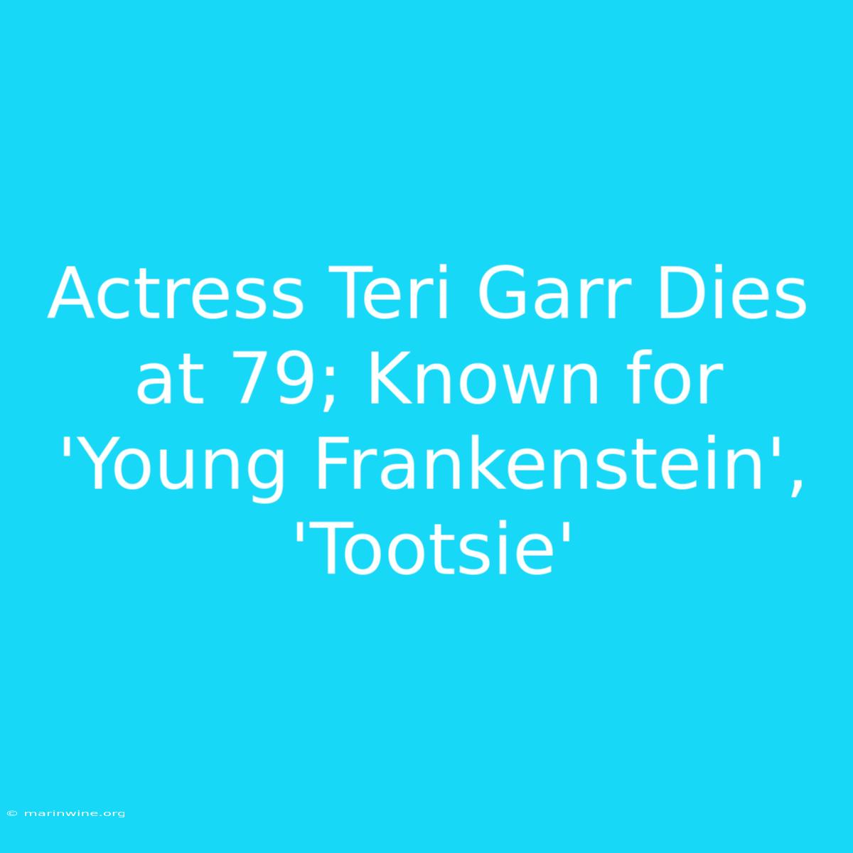 Actress Teri Garr Dies At 79; Known For 'Young Frankenstein', 'Tootsie' 