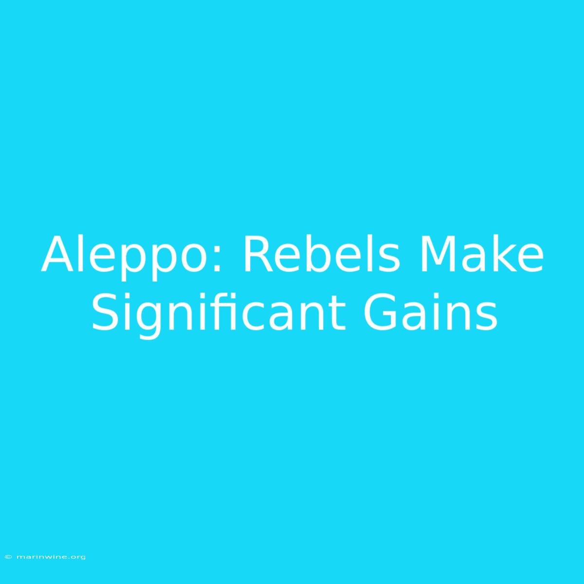 Aleppo: Rebels Make Significant Gains