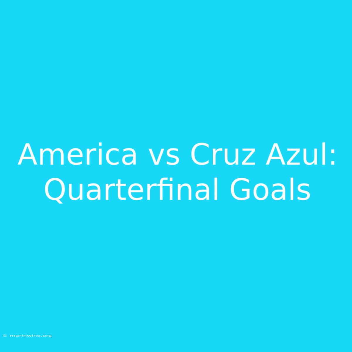 America Vs Cruz Azul: Quarterfinal Goals