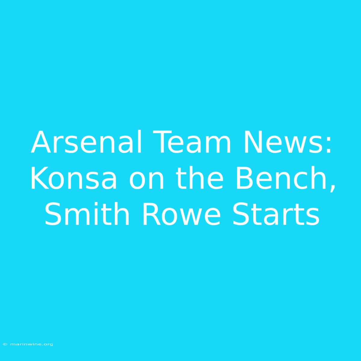 Arsenal Team News: Konsa On The Bench, Smith Rowe Starts