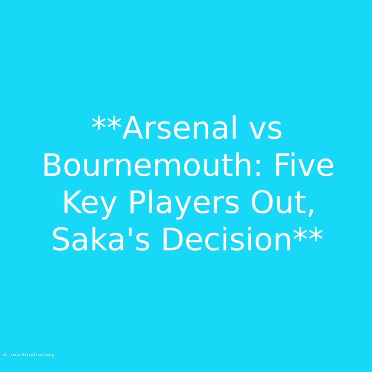 **Arsenal Vs Bournemouth: Five Key Players Out, Saka's Decision** 