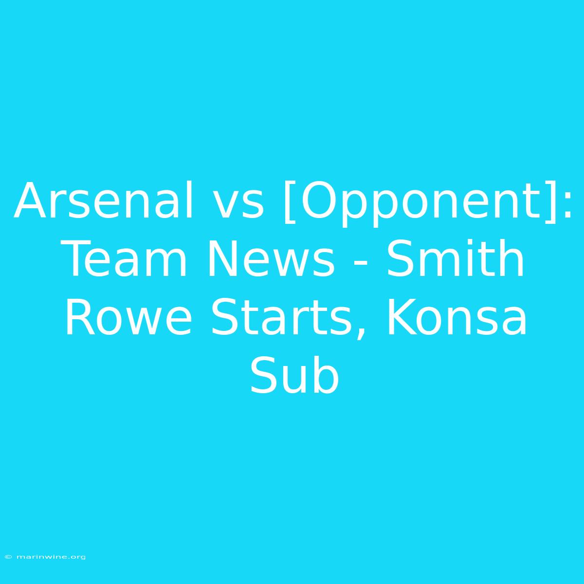 Arsenal Vs [Opponent]: Team News - Smith Rowe Starts, Konsa Sub 