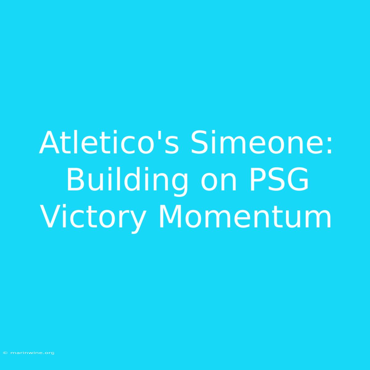 Atletico's Simeone: Building On PSG Victory Momentum