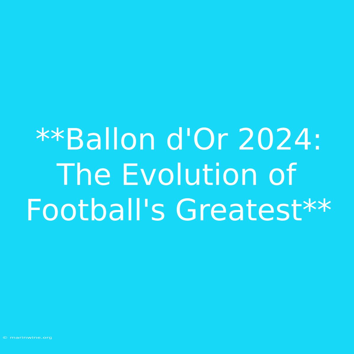 **Ballon D'Or 2024:  The Evolution Of Football's Greatest**