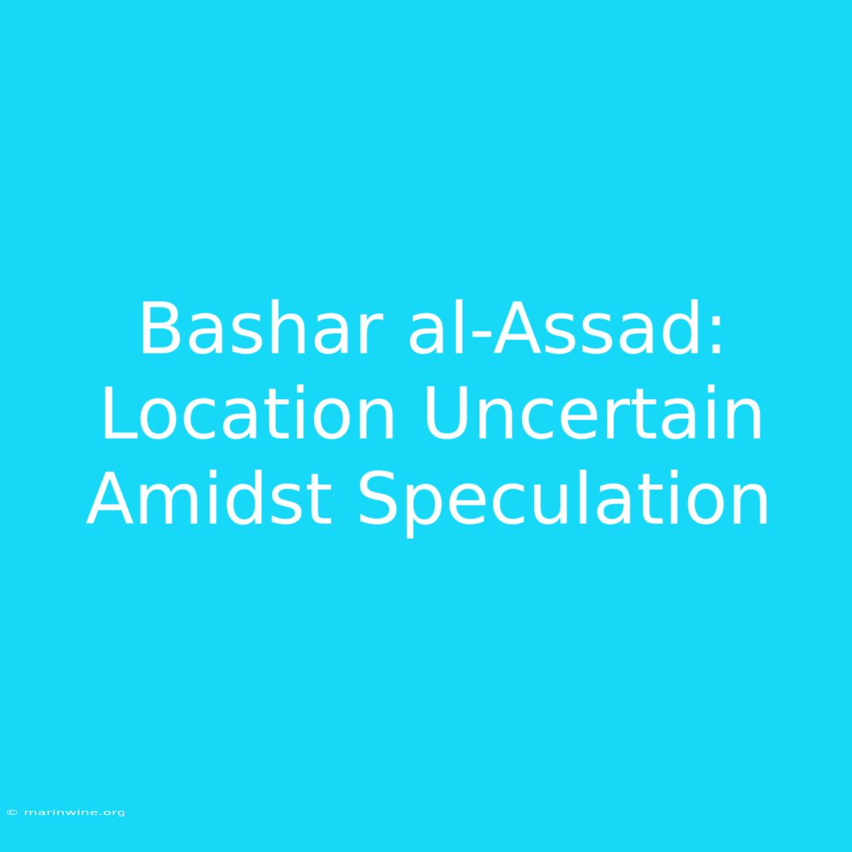 Bashar Al-Assad: Location Uncertain Amidst Speculation