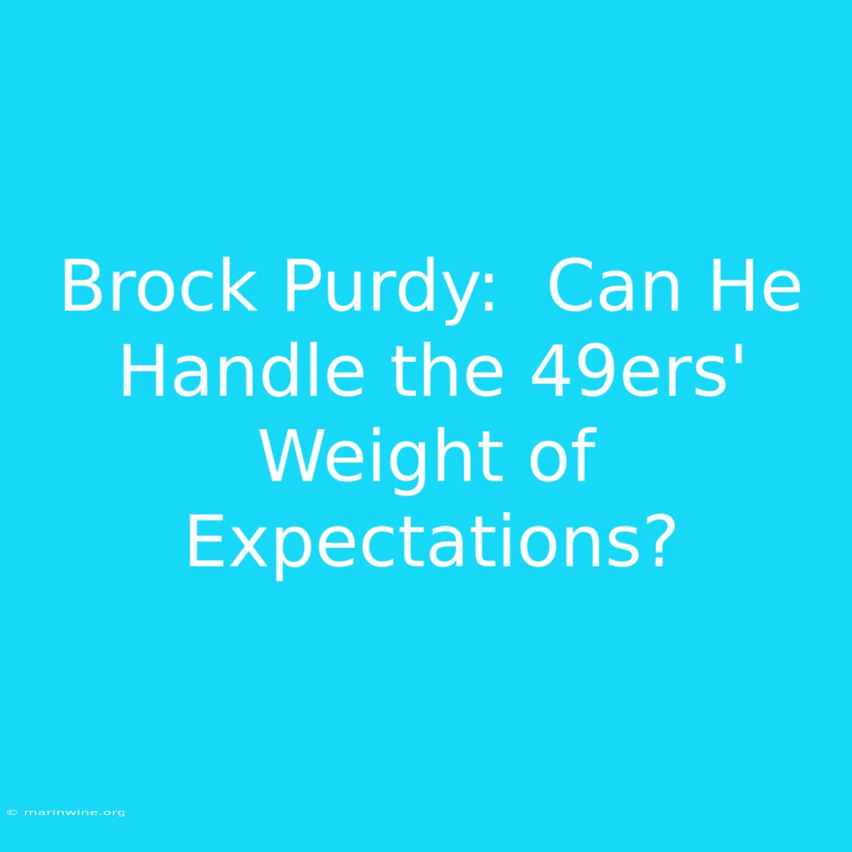 Brock Purdy:  Can He Handle The 49ers' Weight Of Expectations? 