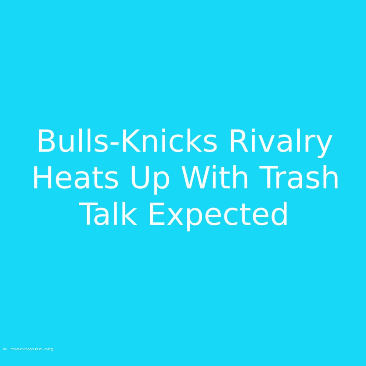 Bulls-Knicks Rivalry Heats Up With Trash Talk Expected