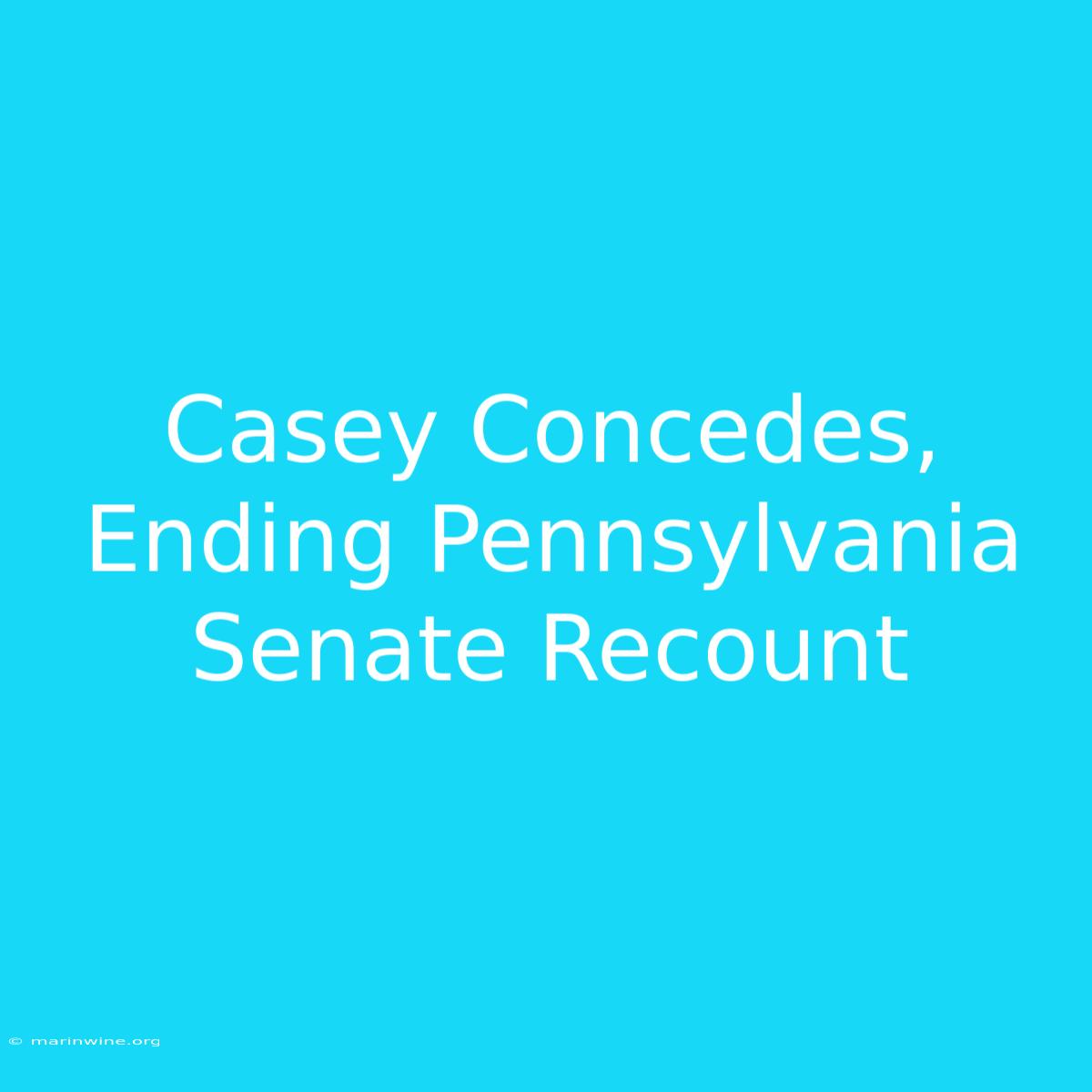 Casey Concedes, Ending Pennsylvania Senate Recount