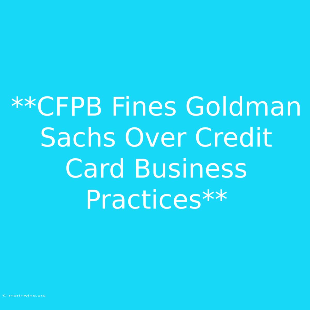 **CFPB Fines Goldman Sachs Over Credit Card Business Practices** 