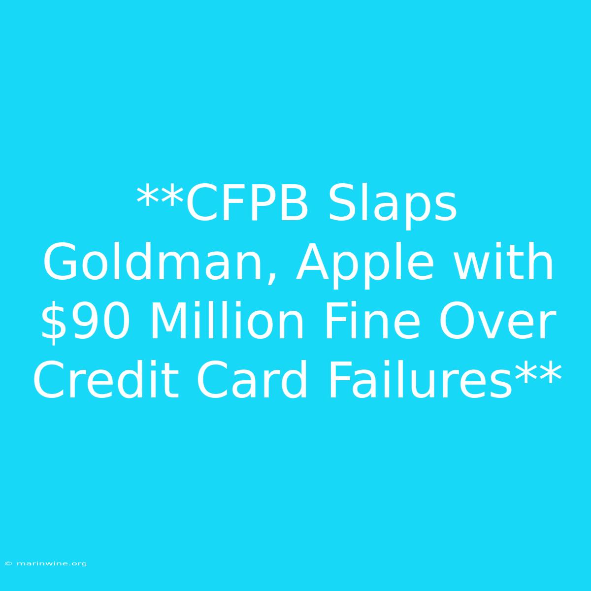 **CFPB Slaps Goldman, Apple With $90 Million Fine Over Credit Card Failures** 