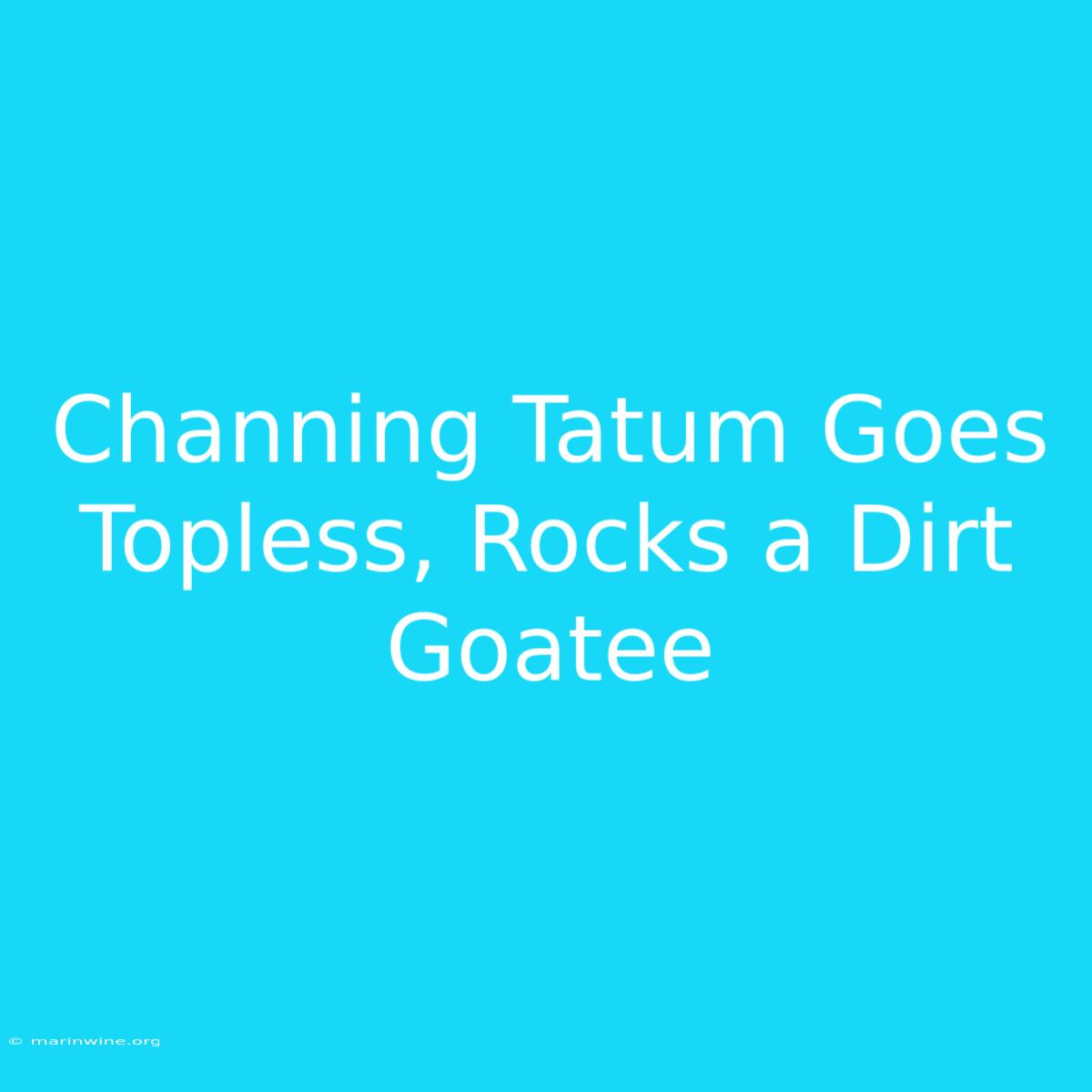 Channing Tatum Goes Topless, Rocks A Dirt Goatee