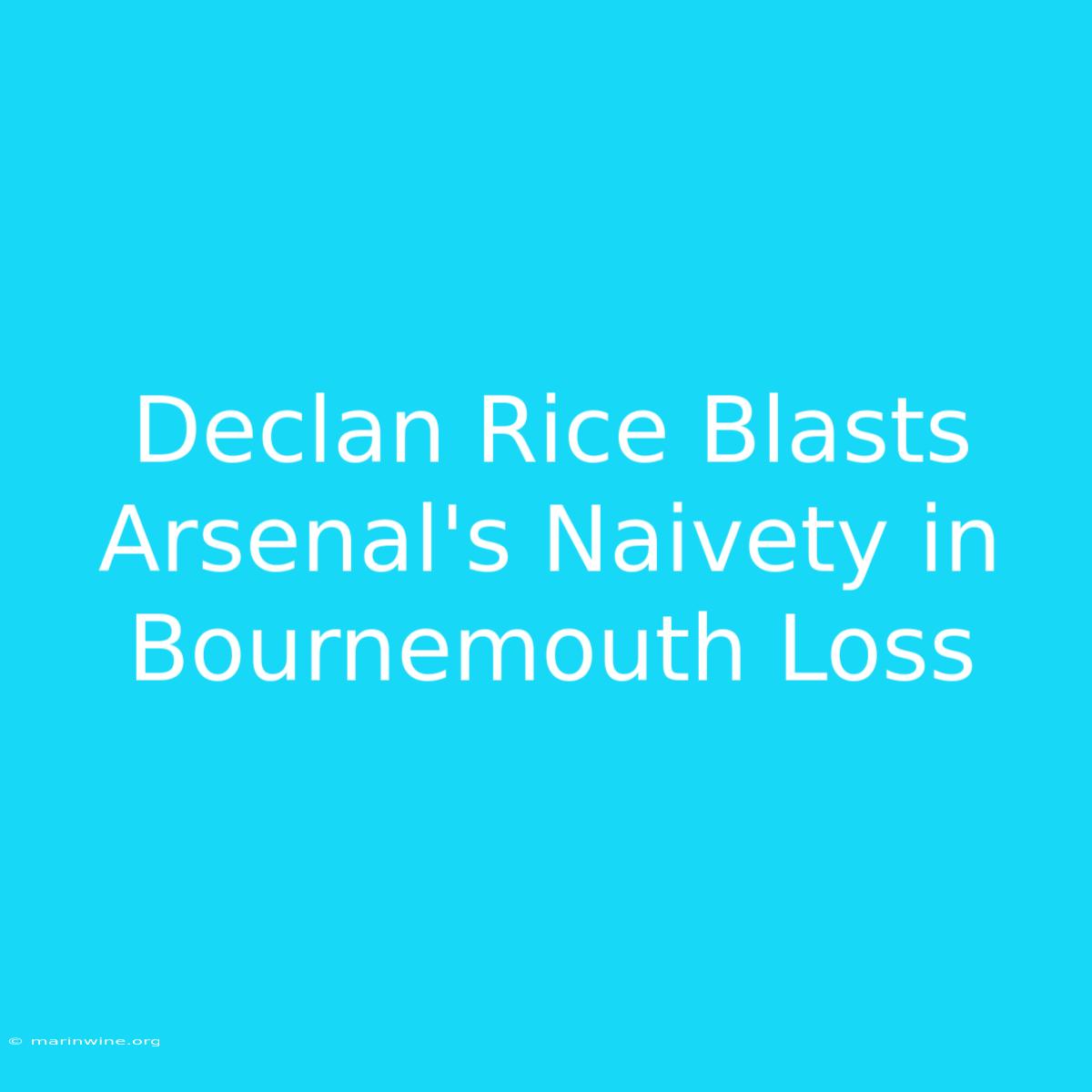 Declan Rice Blasts Arsenal's Naivety In Bournemouth Loss