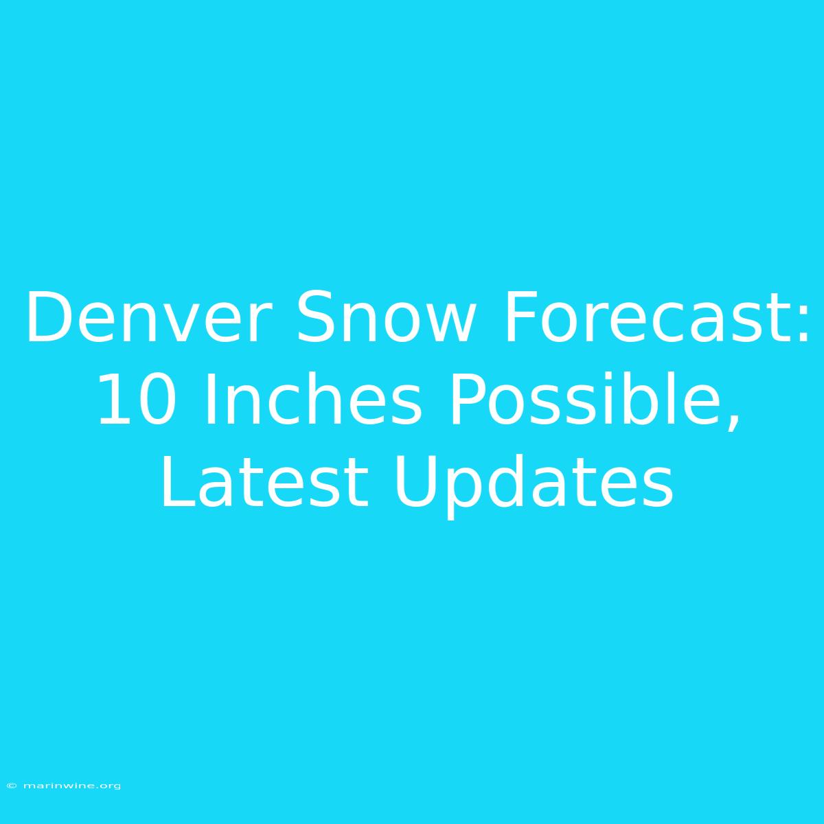 Denver Snow Forecast: 10 Inches Possible, Latest Updates 