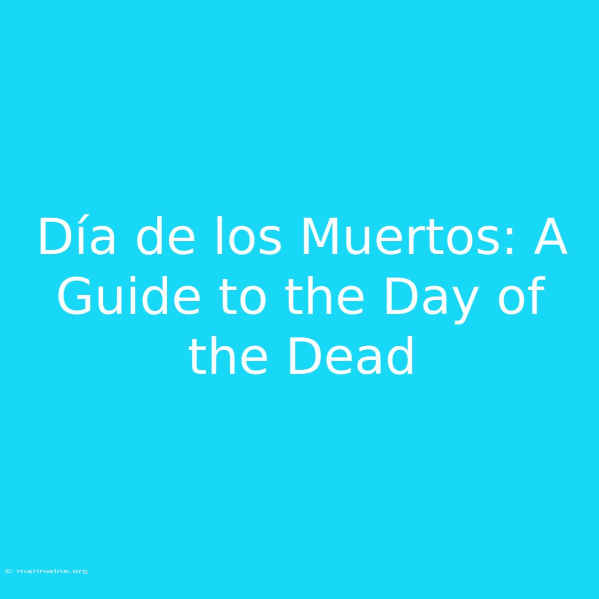 Día De Los Muertos: A Guide To The Day Of The Dead