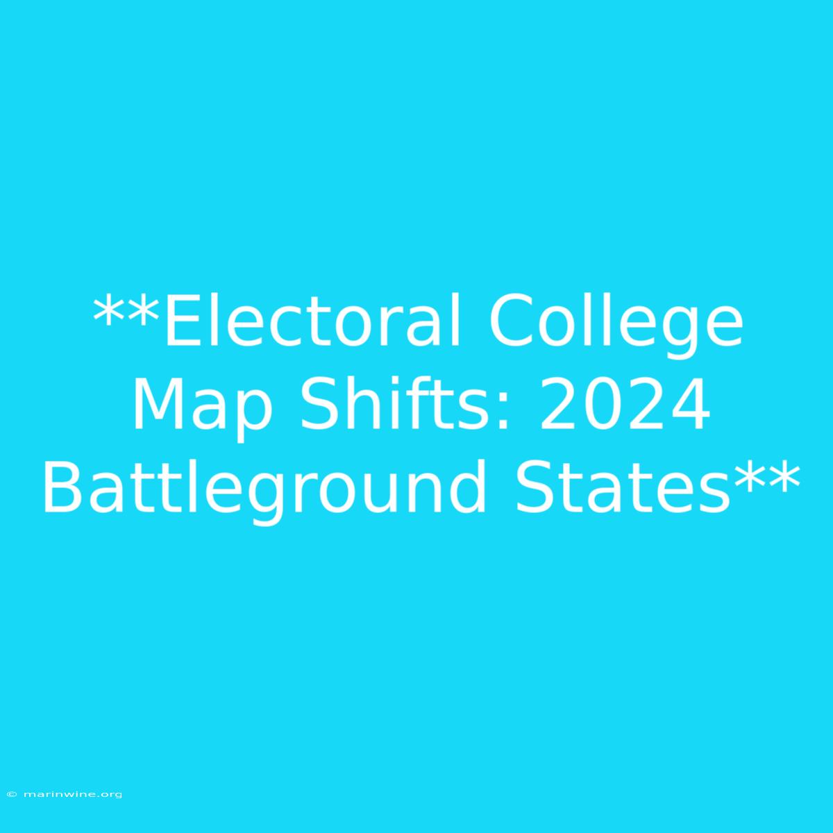 **Electoral College Map Shifts: 2024 Battleground States**