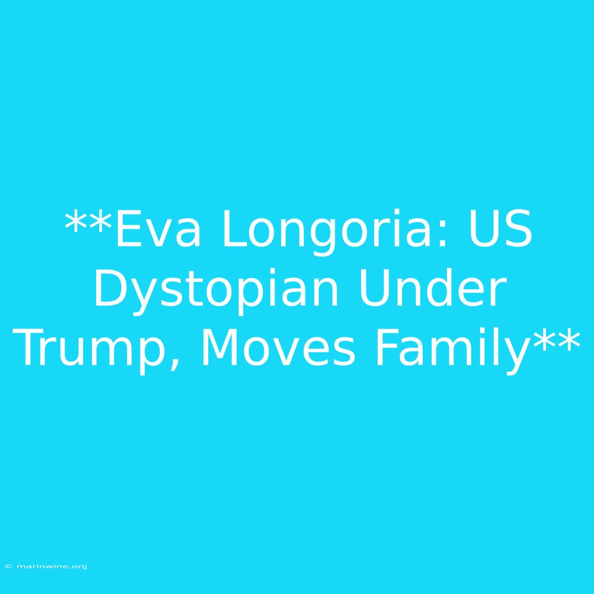 **Eva Longoria: US Dystopian Under Trump, Moves Family** 