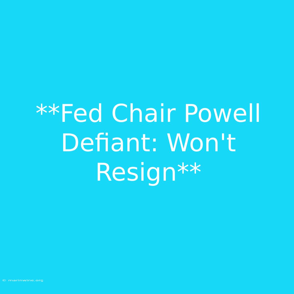 **Fed Chair Powell Defiant: Won't Resign**