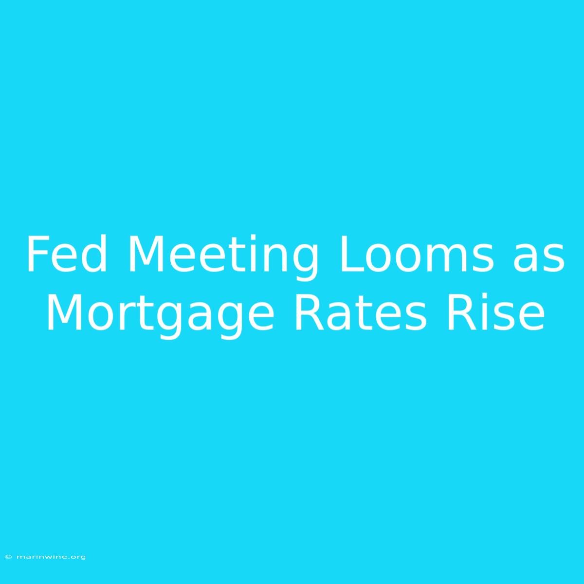 Fed Meeting Looms As Mortgage Rates Rise