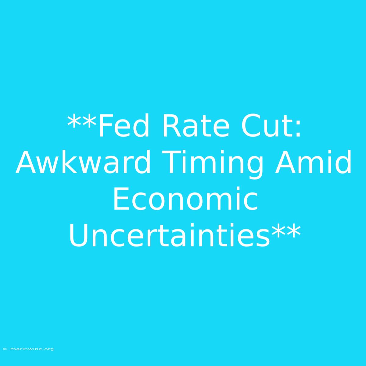 **Fed Rate Cut: Awkward Timing Amid Economic Uncertainties**