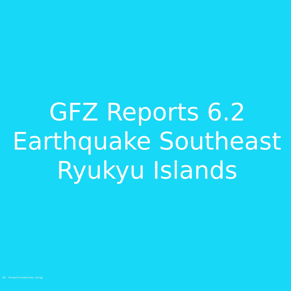 GFZ Reports 6.2 Earthquake Southeast Ryukyu Islands