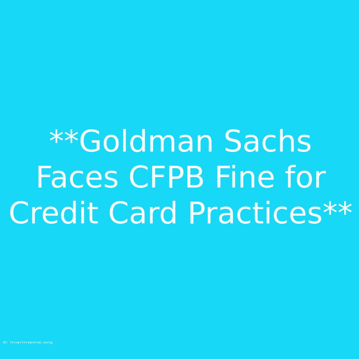 **Goldman Sachs Faces CFPB Fine For Credit Card Practices**