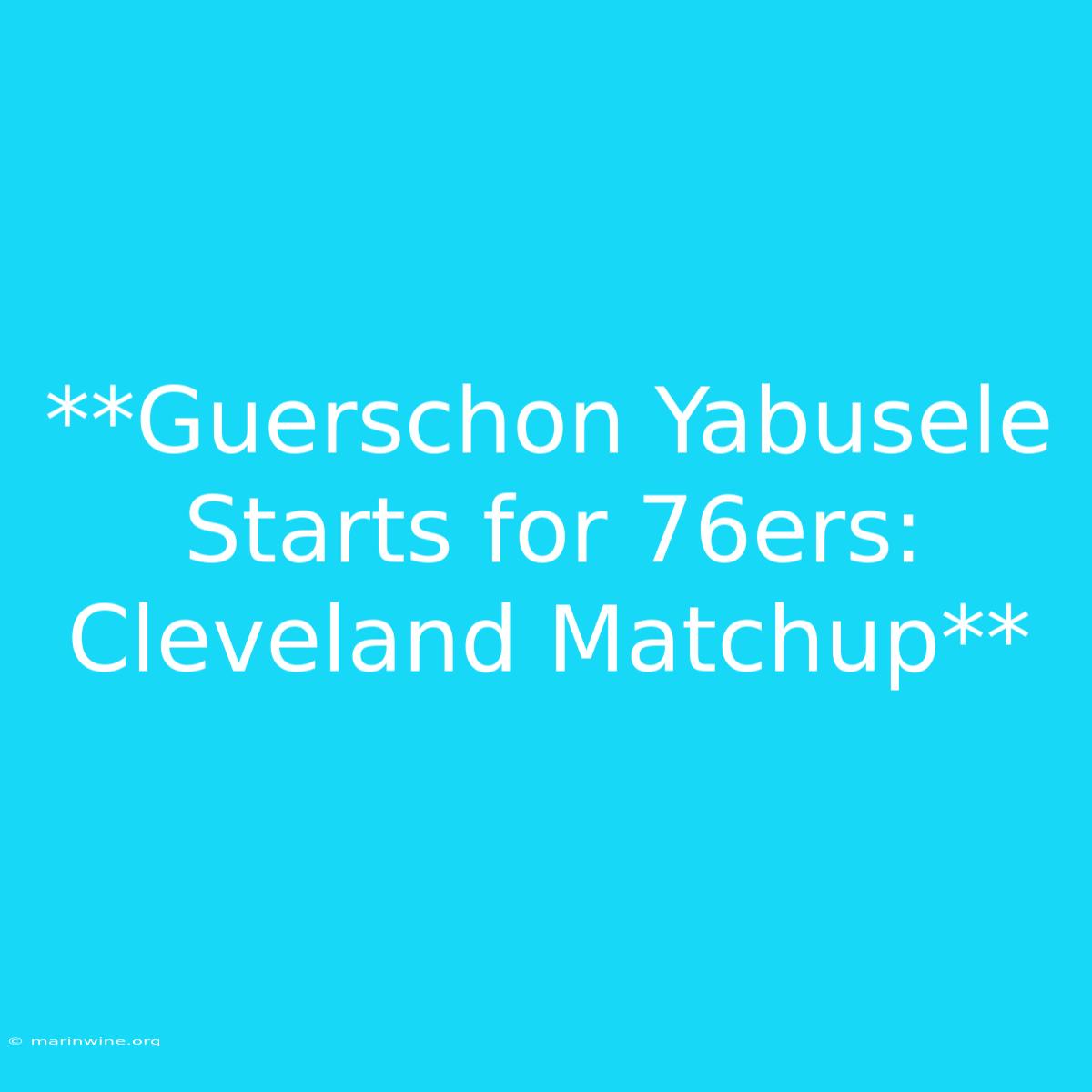 **Guerschon Yabusele Starts For 76ers: Cleveland Matchup** 