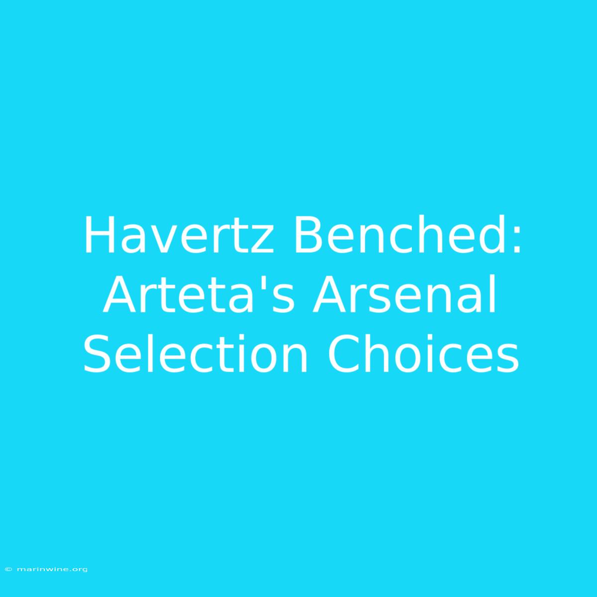 Havertz Benched: Arteta's Arsenal Selection Choices