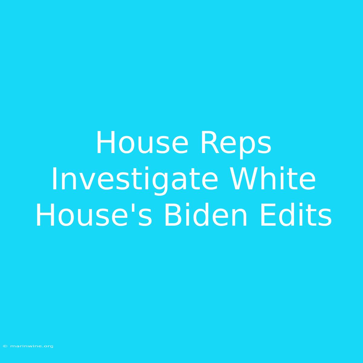 House Reps Investigate White House's Biden Edits