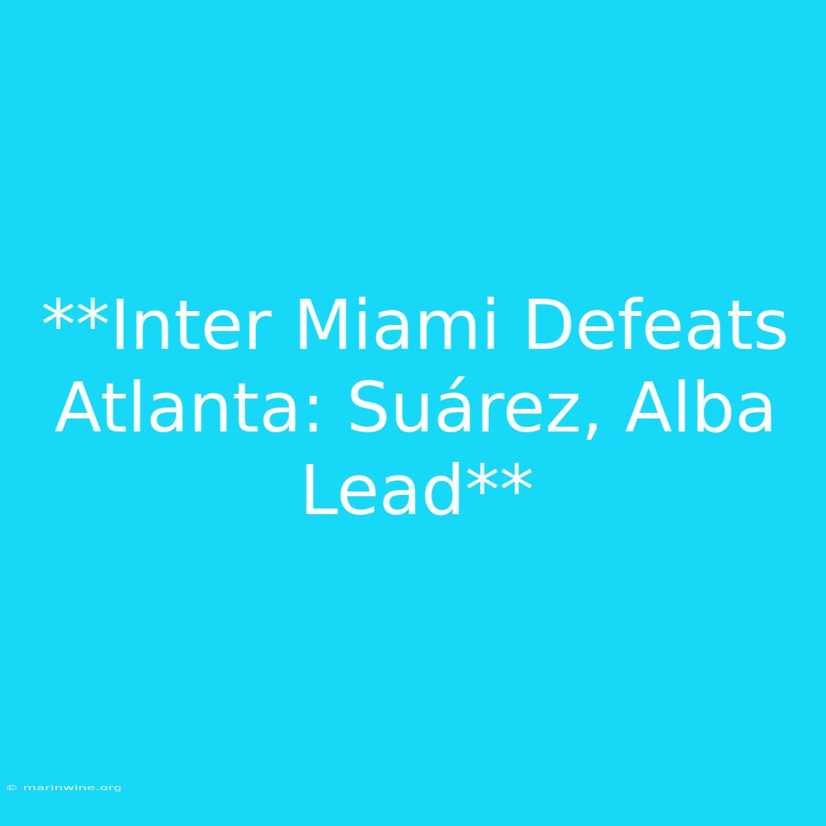 **Inter Miami Defeats Atlanta: Suárez, Alba Lead**