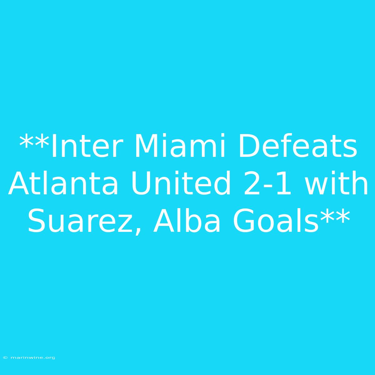 **Inter Miami Defeats Atlanta United 2-1 With Suarez, Alba Goals**