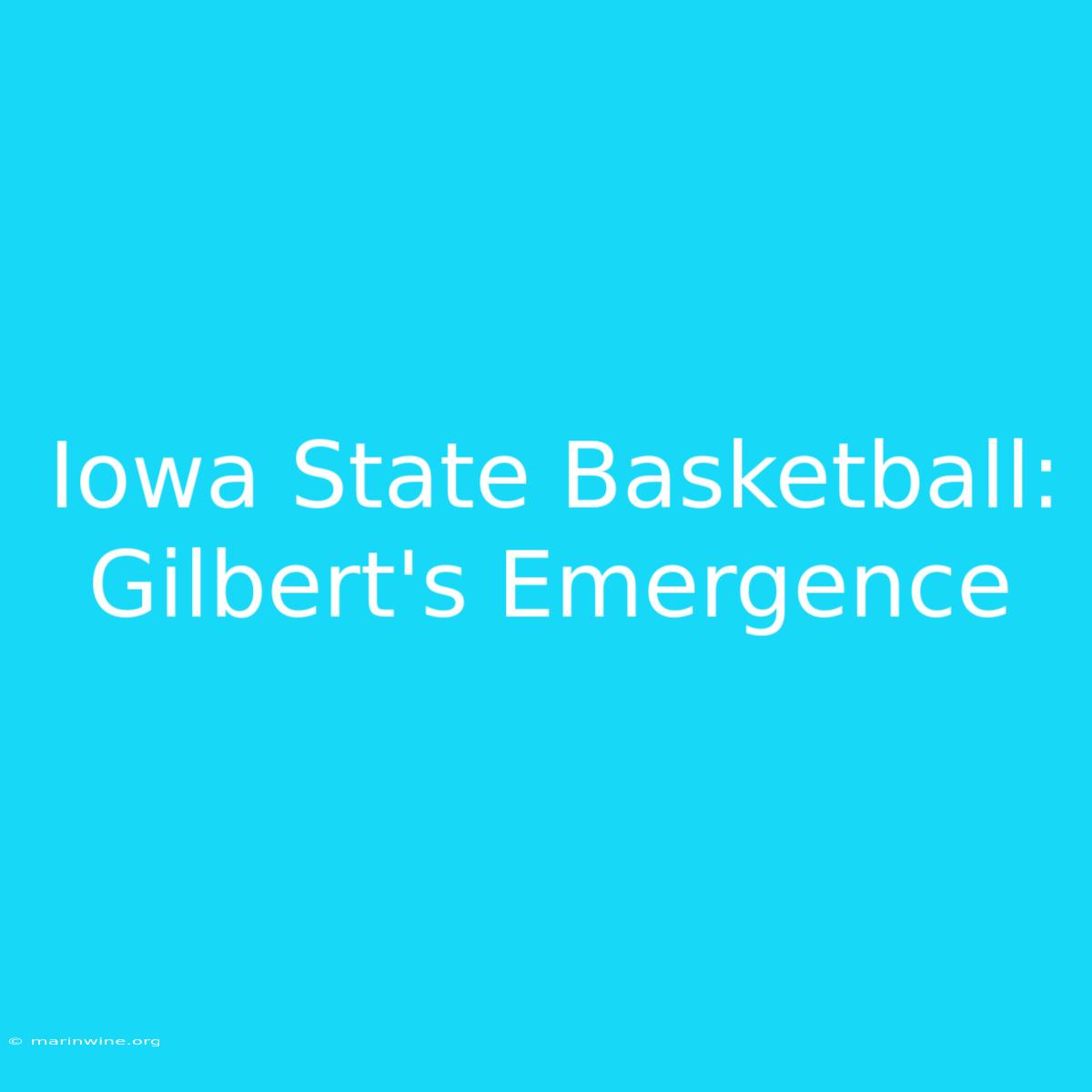 Iowa State Basketball: Gilbert's Emergence