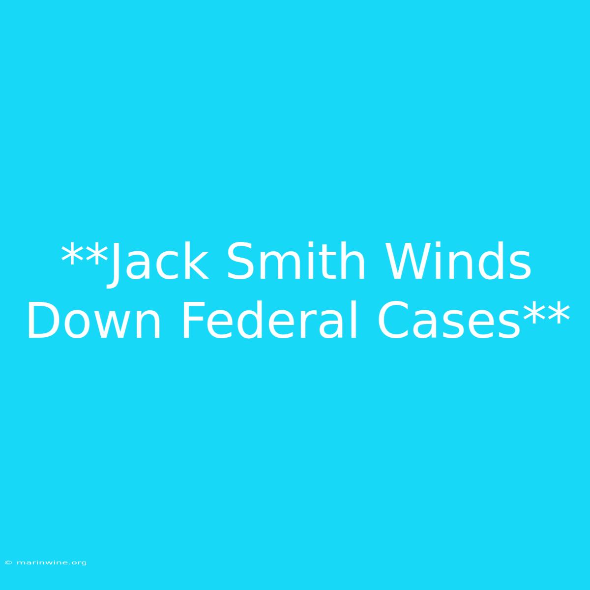 **Jack Smith Winds Down Federal Cases**