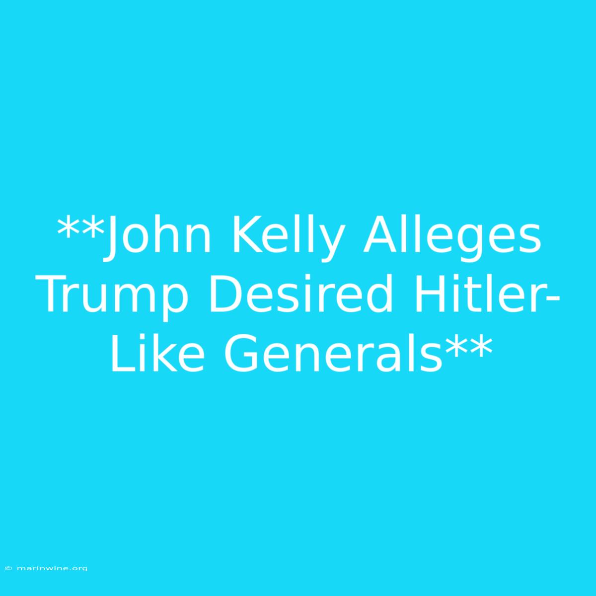 **John Kelly Alleges Trump Desired Hitler-Like Generals**