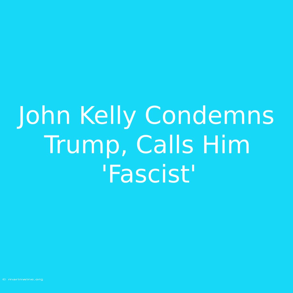 John Kelly Condemns Trump, Calls Him 'Fascist' 