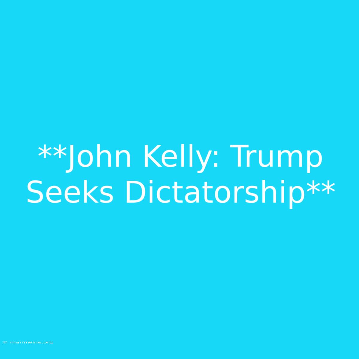 **John Kelly: Trump Seeks Dictatorship**