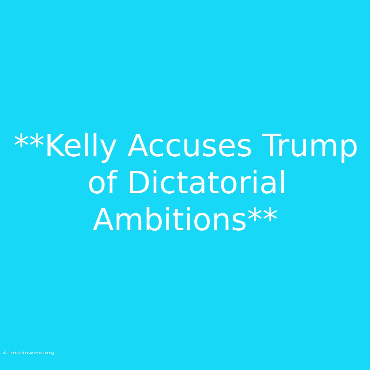 **Kelly Accuses Trump Of Dictatorial Ambitions**