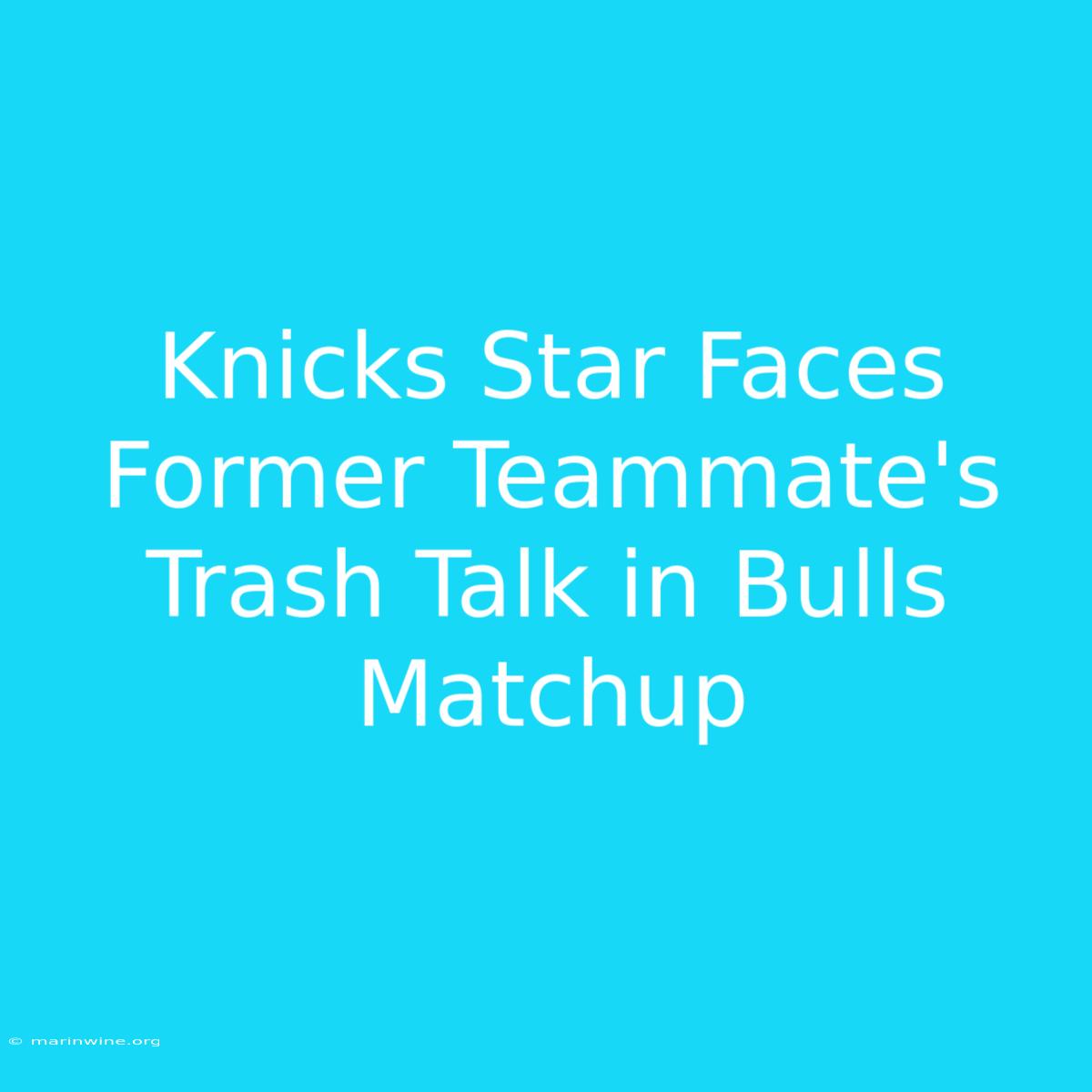 Knicks Star Faces Former Teammate's Trash Talk In Bulls Matchup