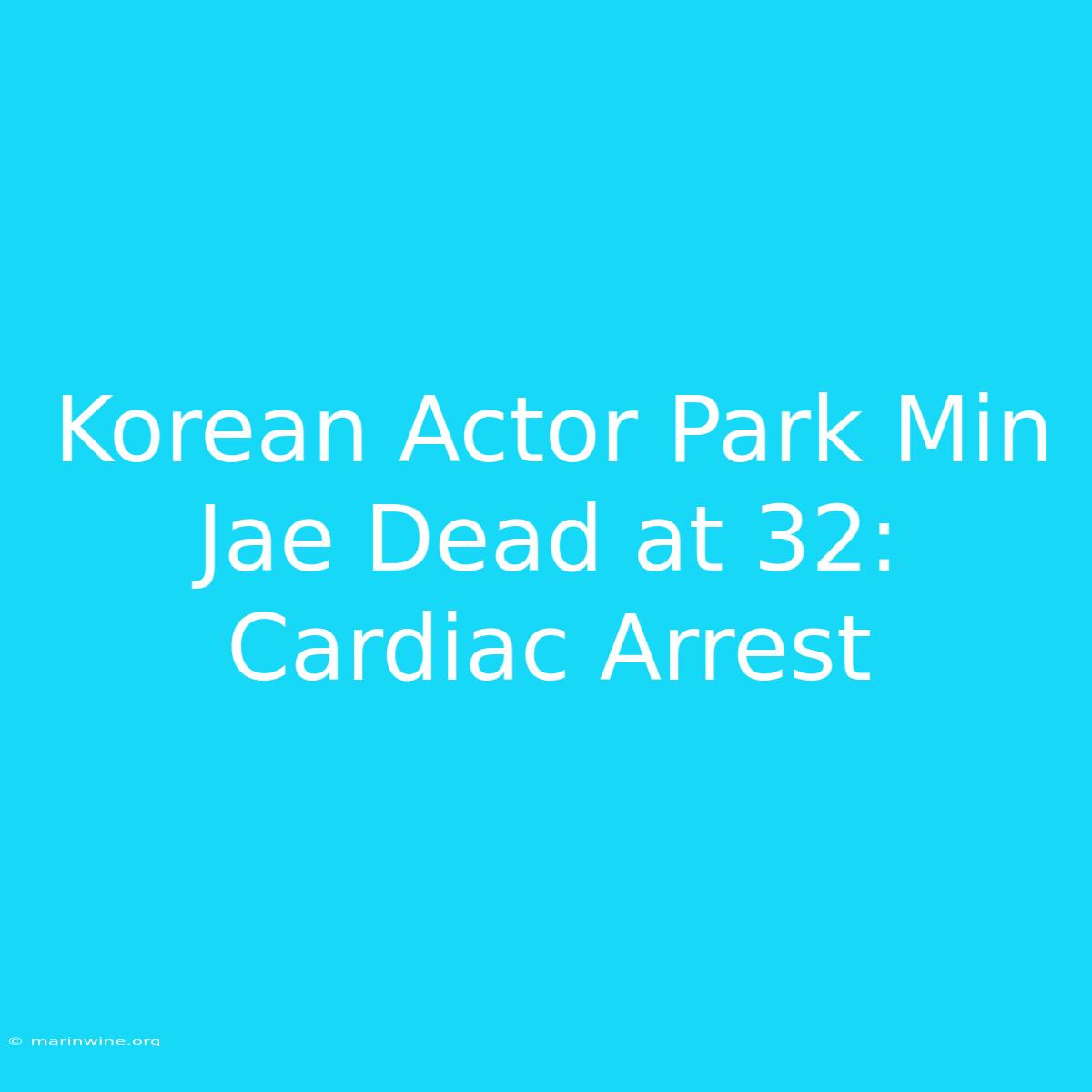 Korean Actor Park Min Jae Dead At 32: Cardiac Arrest