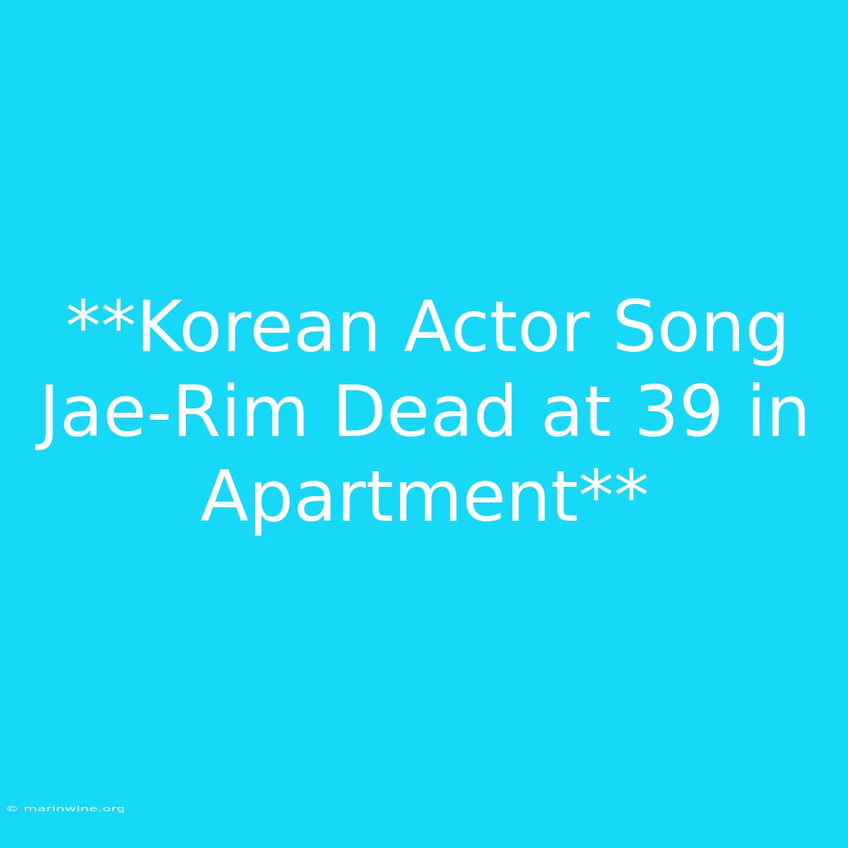 **Korean Actor Song Jae-Rim Dead At 39 In Apartment**