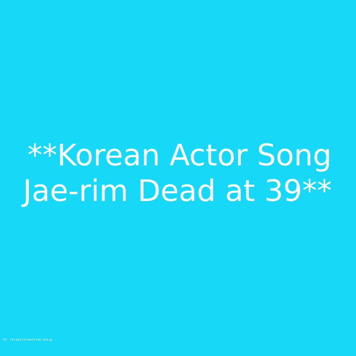 **Korean Actor Song Jae-rim Dead At 39**