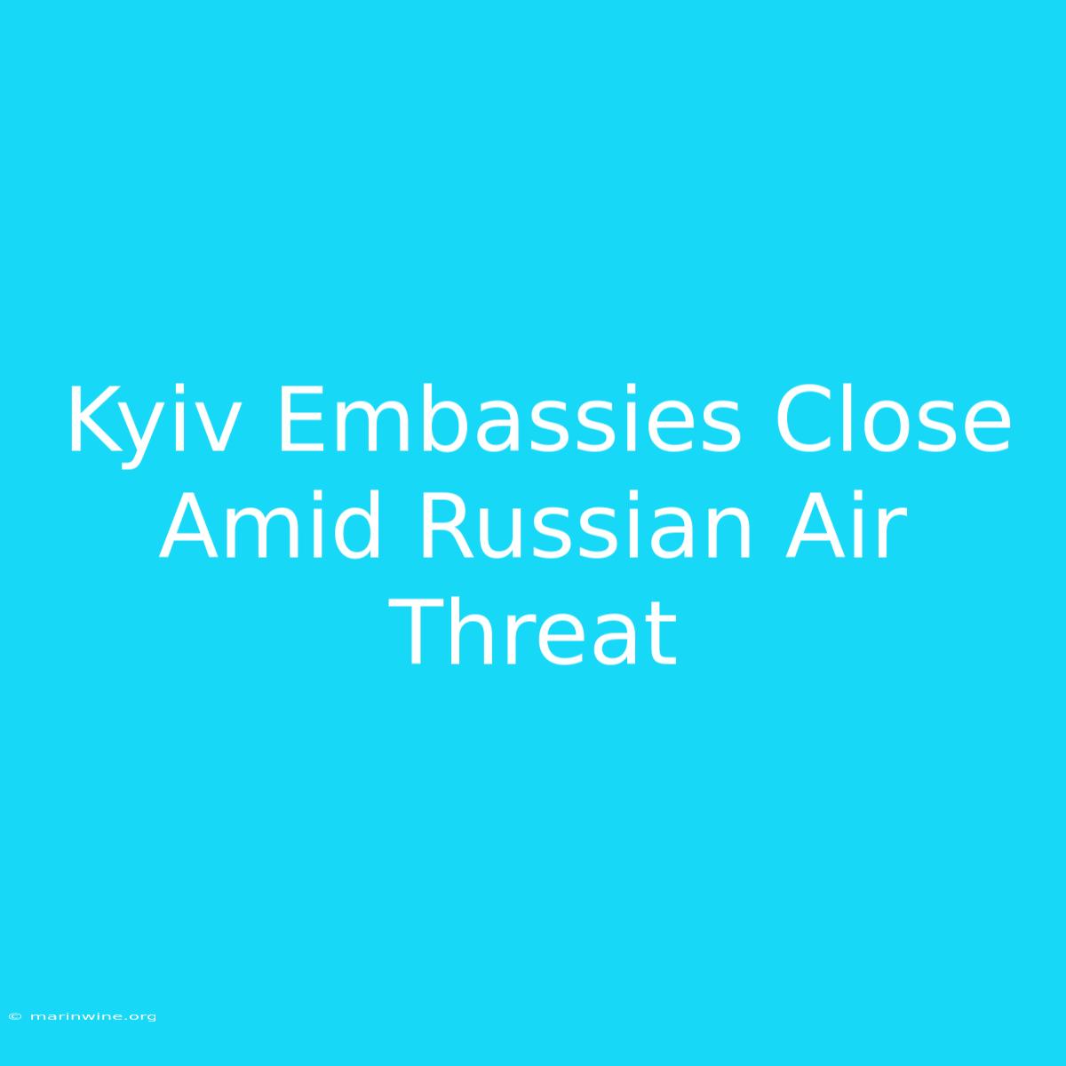 Kyiv Embassies Close Amid Russian Air Threat