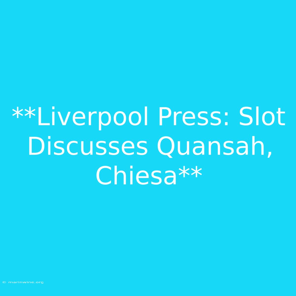 **Liverpool Press: Slot Discusses Quansah, Chiesa** 