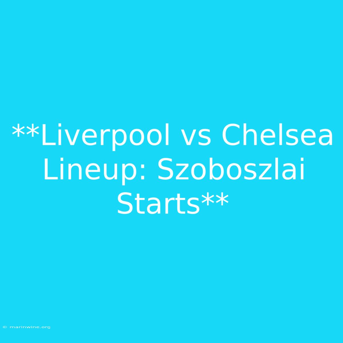 **Liverpool Vs Chelsea Lineup: Szoboszlai Starts**