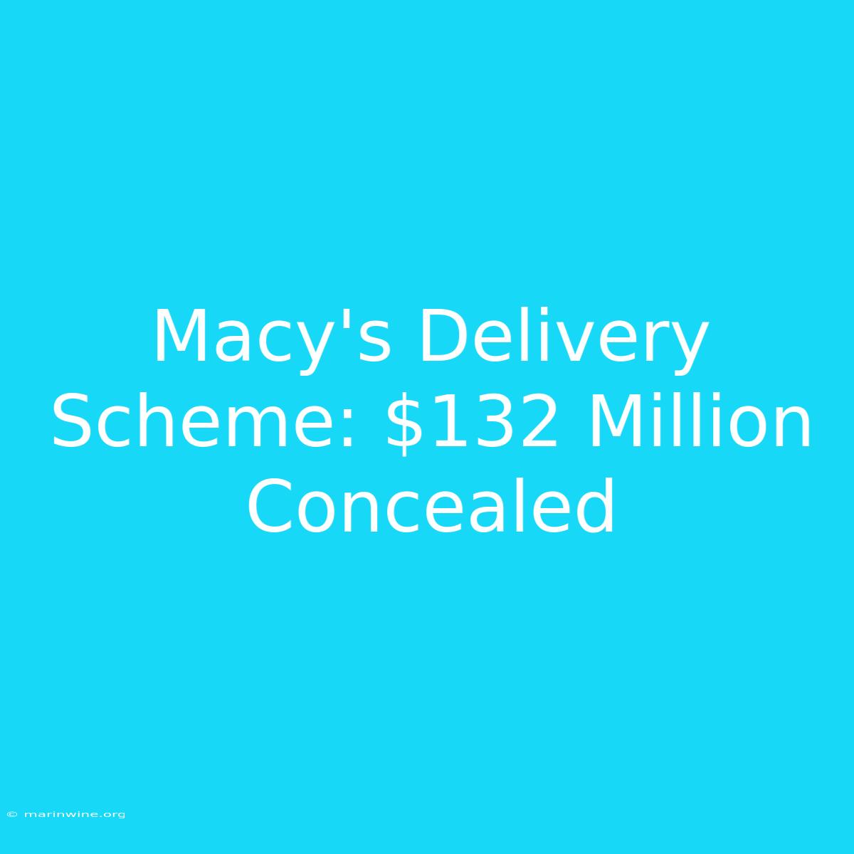 Macy's Delivery Scheme: $132 Million Concealed