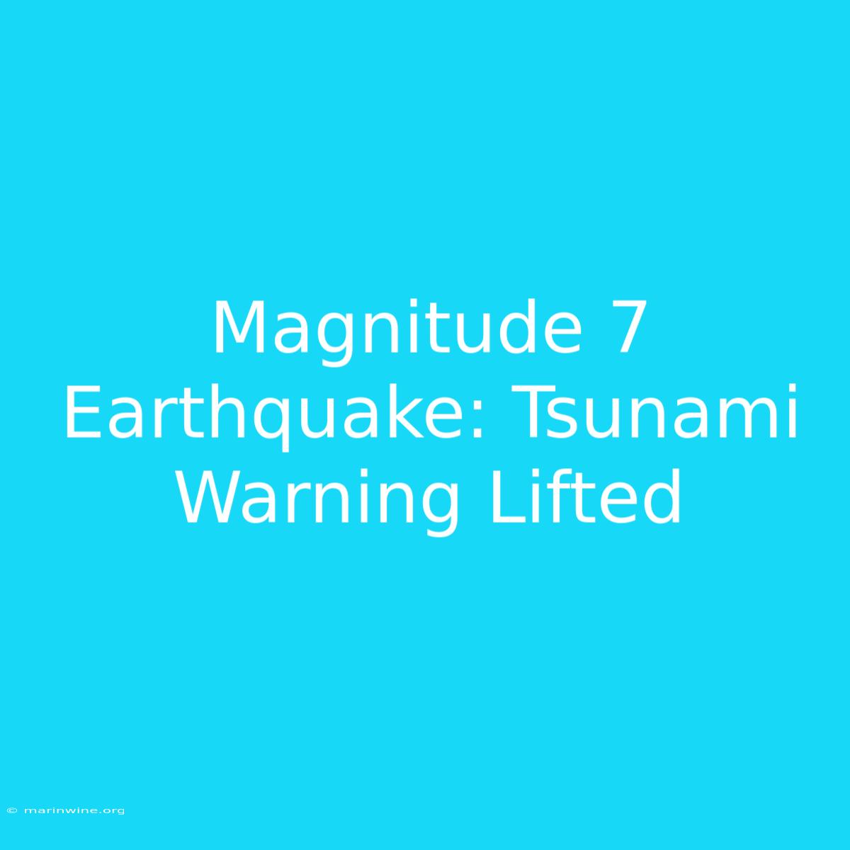 Magnitude 7 Earthquake: Tsunami Warning Lifted