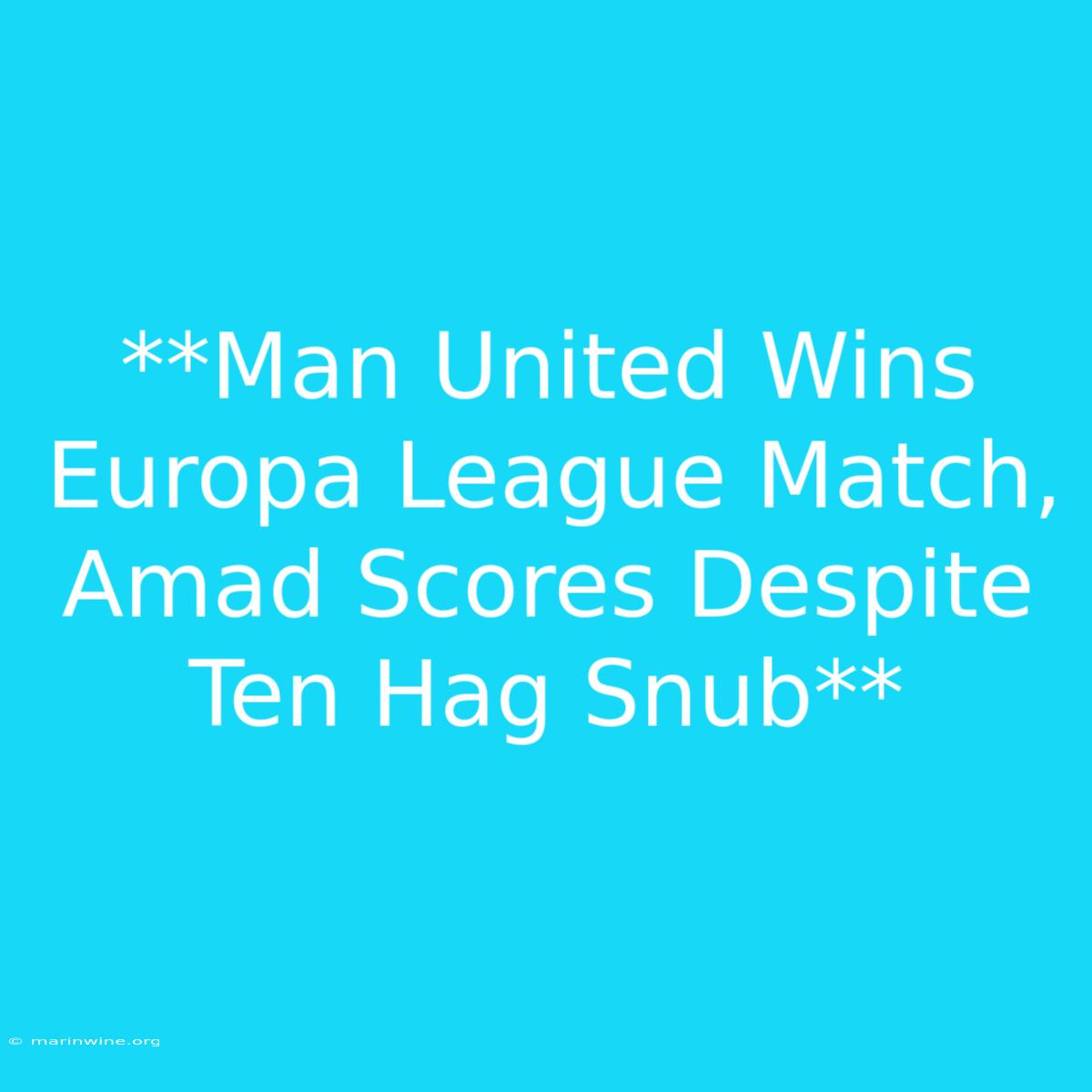 **Man United Wins Europa League Match, Amad Scores Despite Ten Hag Snub**