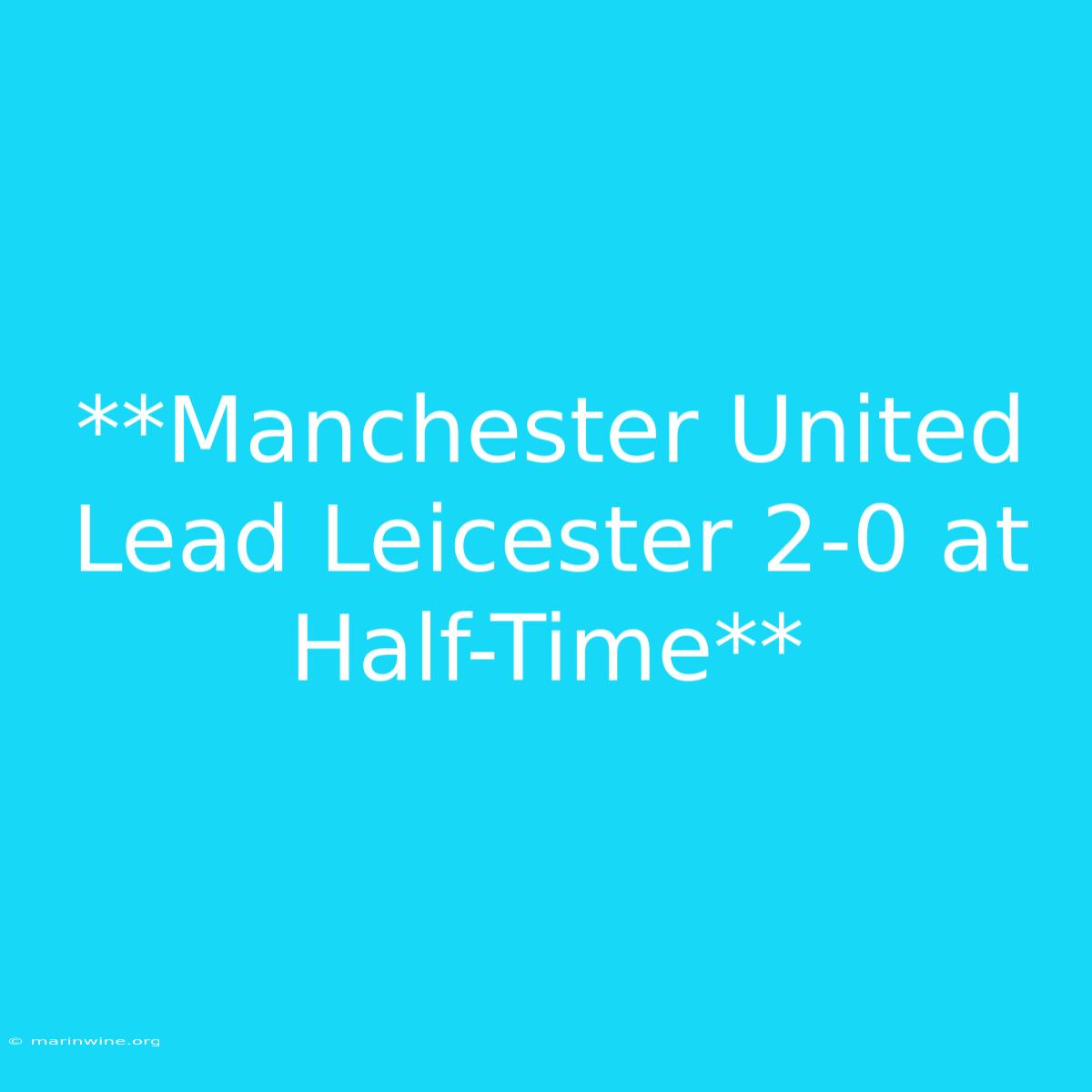 **Manchester United Lead Leicester 2-0 At Half-Time** 