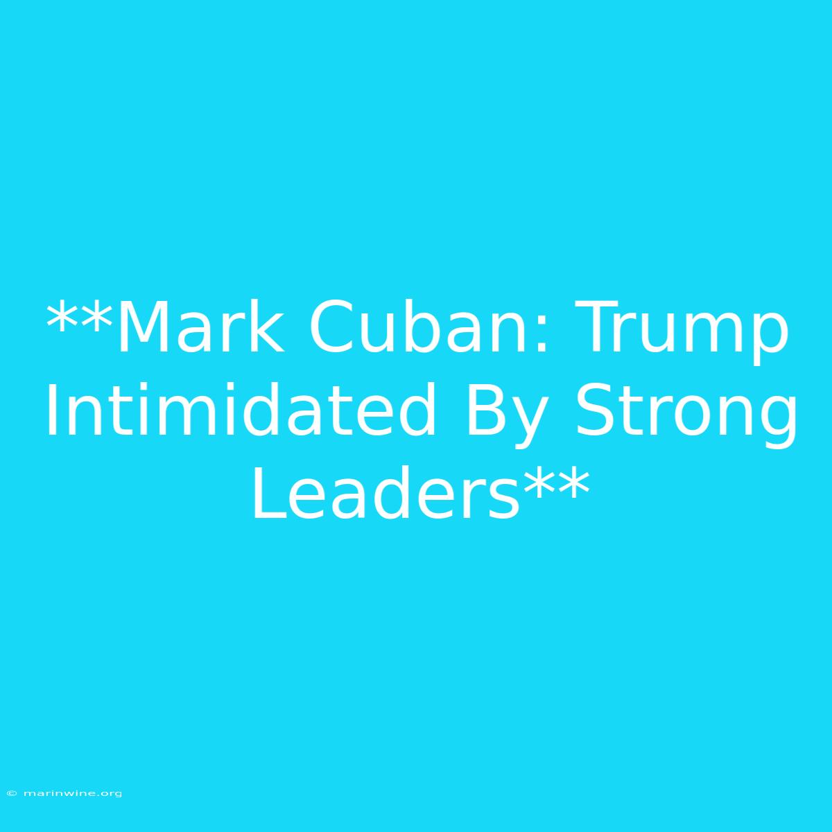 **Mark Cuban: Trump Intimidated By Strong Leaders**