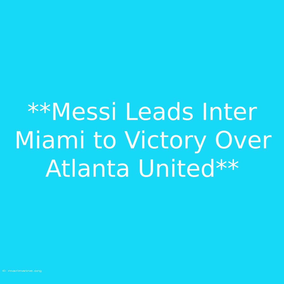 **Messi Leads Inter Miami To Victory Over Atlanta United**