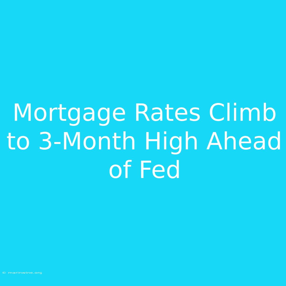 Mortgage Rates Climb To 3-Month High Ahead Of Fed